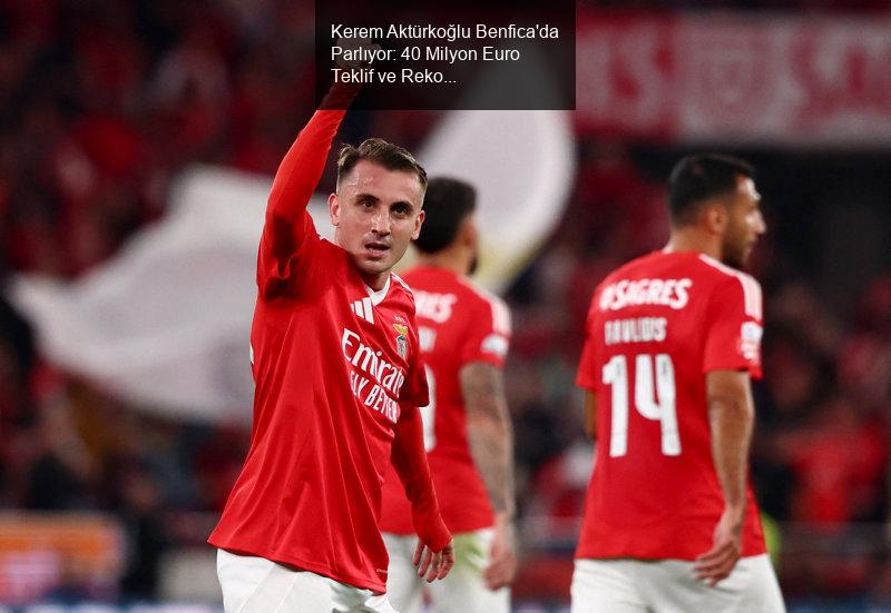 Kerem Aktürkoğlu Benfica'da Parlıyor: 40 Milyon Euro Teklif ve Rekor Transfer İhtimali