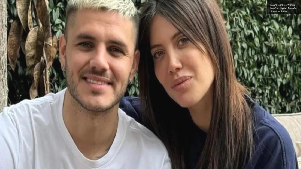 Mauro İcardi ve Wanda Nara’nın İlişkisi: Transfer Süreci ve Etkileri