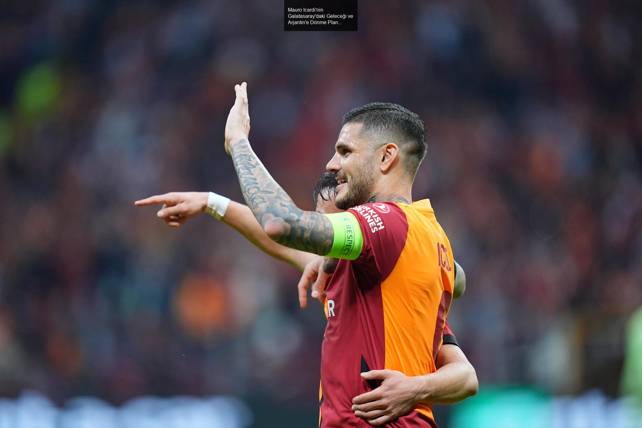 Mauro Icardi'nin Galatasaray'daki Geleceği ve Arjantin'e Dönme Planları