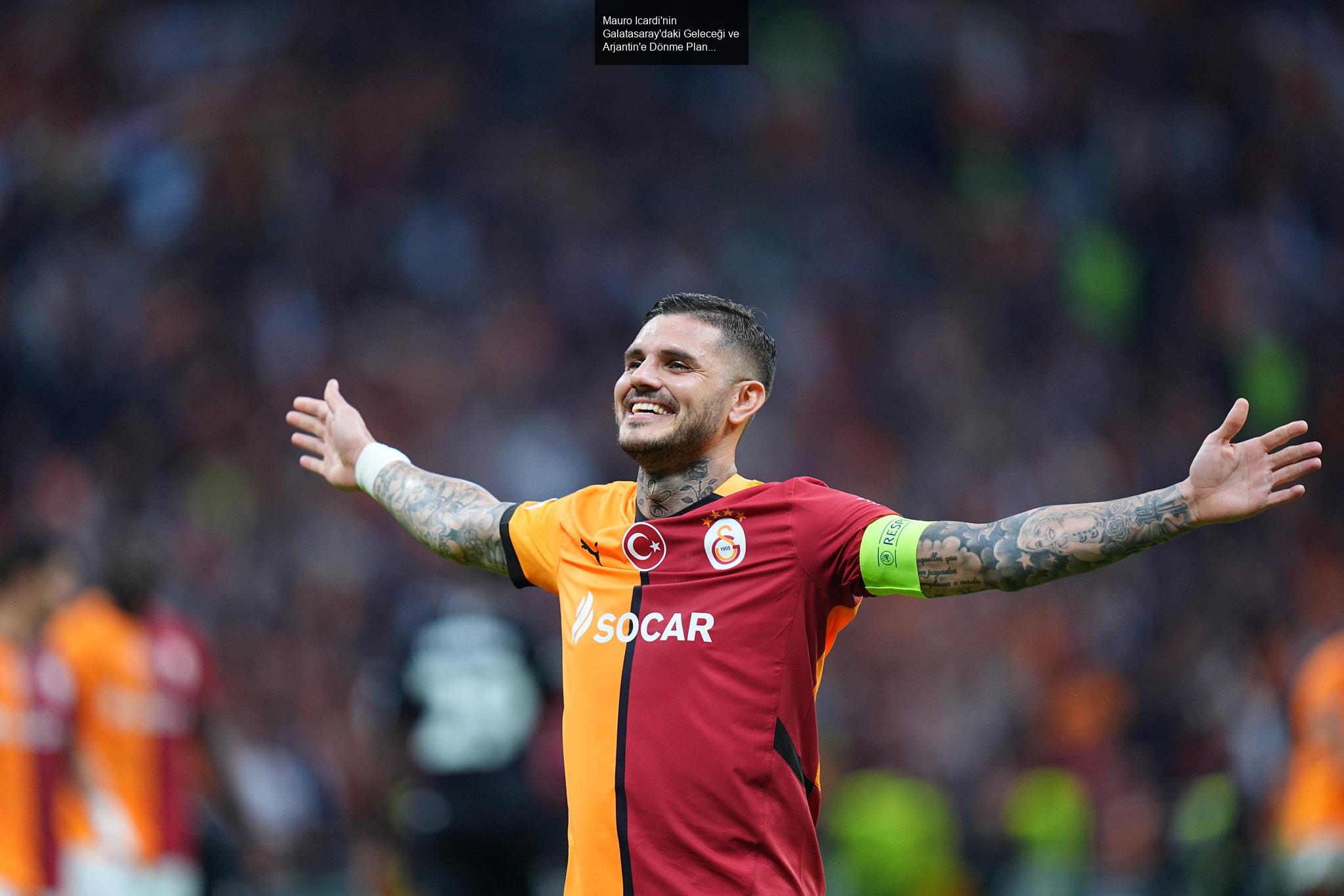 Mauro Icardi'nin Galatasaray'daki Geleceği ve Arjantin'e Dönme Planları