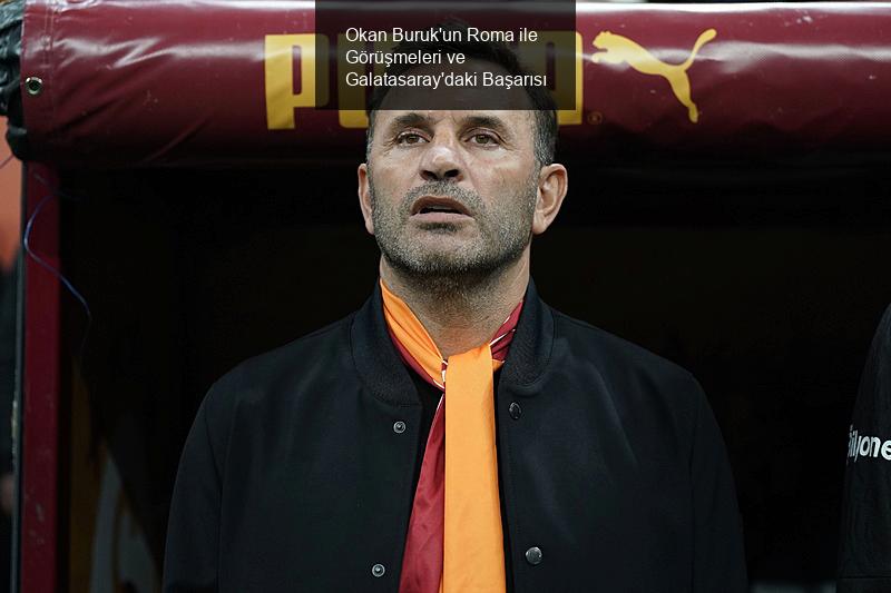 Galatasaray'da Okan Buruk'un Başarısı ve Roma ile Görüşmeler