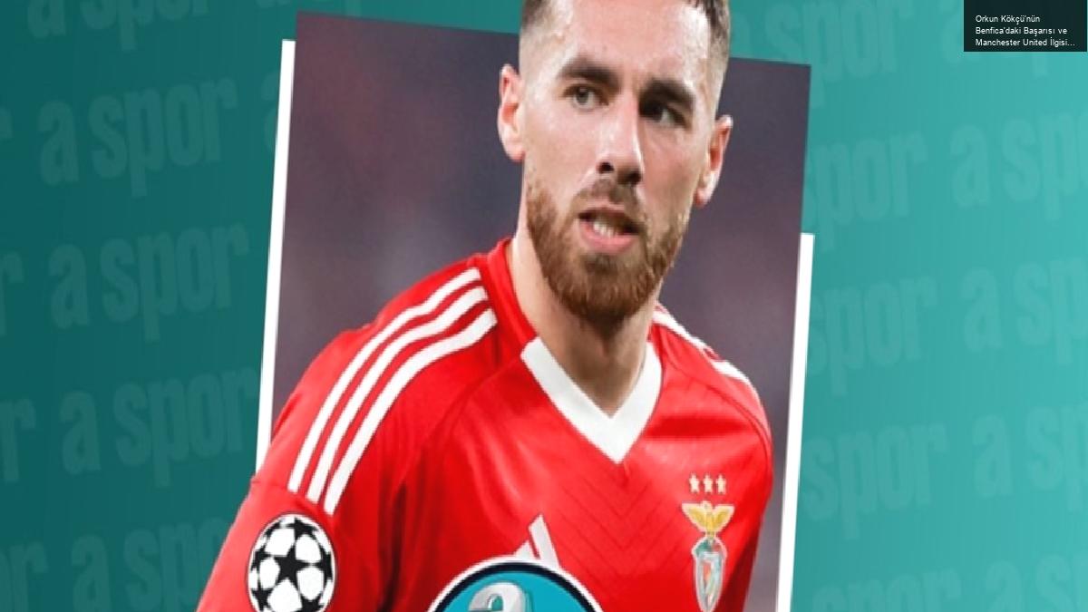 Orkun Kökçü’nün Benfica’daki Başarısı ve Manchester United İlgisi