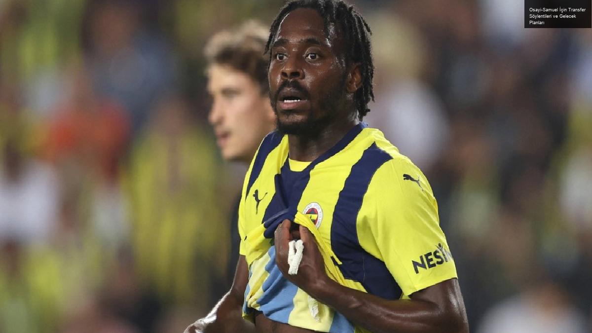 Osayi-Samuel İçin Transfer Söylentileri ve Gelecek Planları