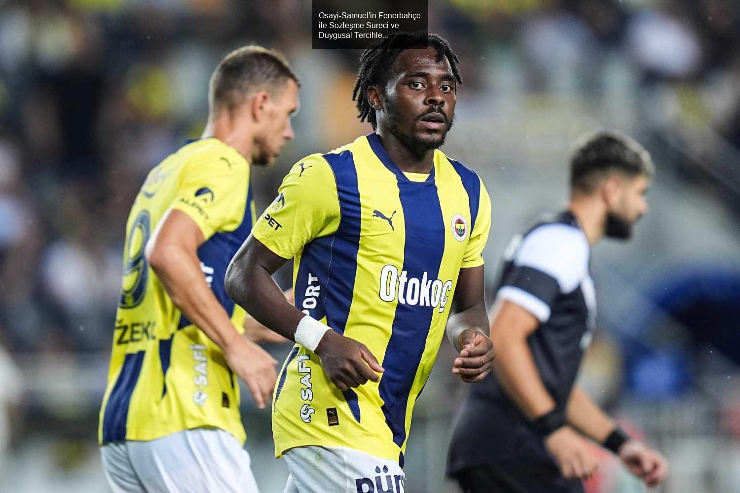 Osayi-Samuel'in Fenerbahçe ile Sözleşme Süreci ve Duygusal Tercihleri