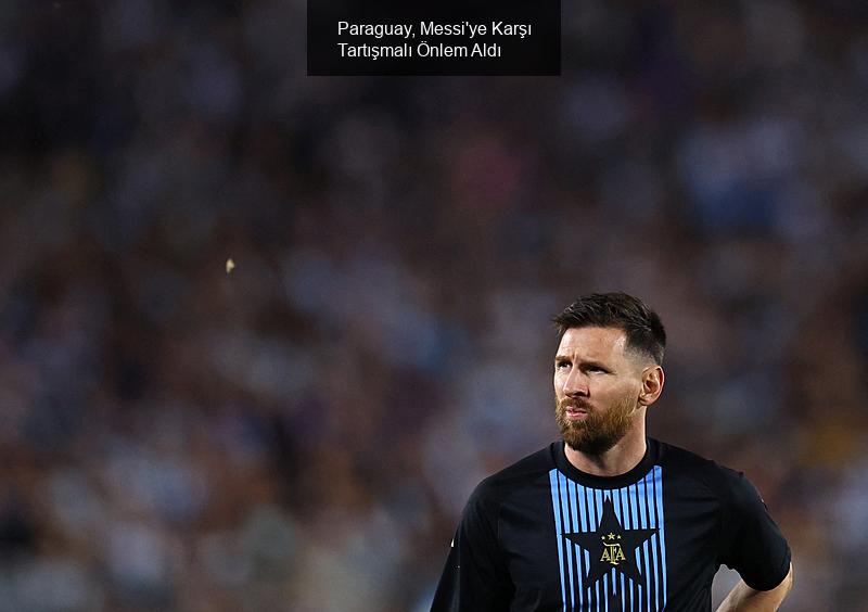 Paraguay, Messi'ye Karşı Tartışmalı Önlem Aldı