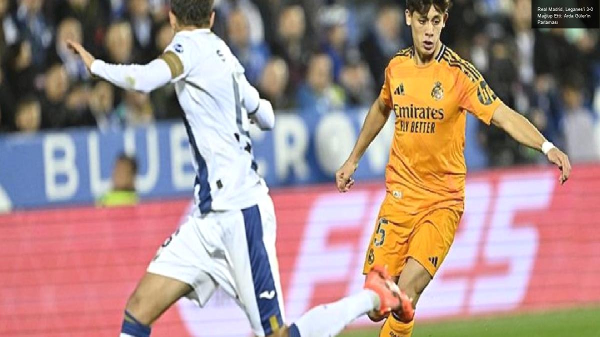 Real Madrid, Leganes’i 3-0 Mağlup Etti: Arda Güler’in Parlaması