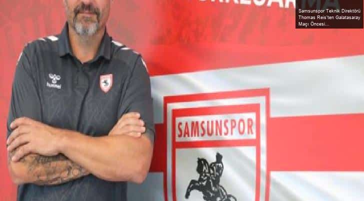 Samsunspor Teknik Direktörü Thomas Reis’ten Galatasaray Maçı Öncesi Açıklamalar