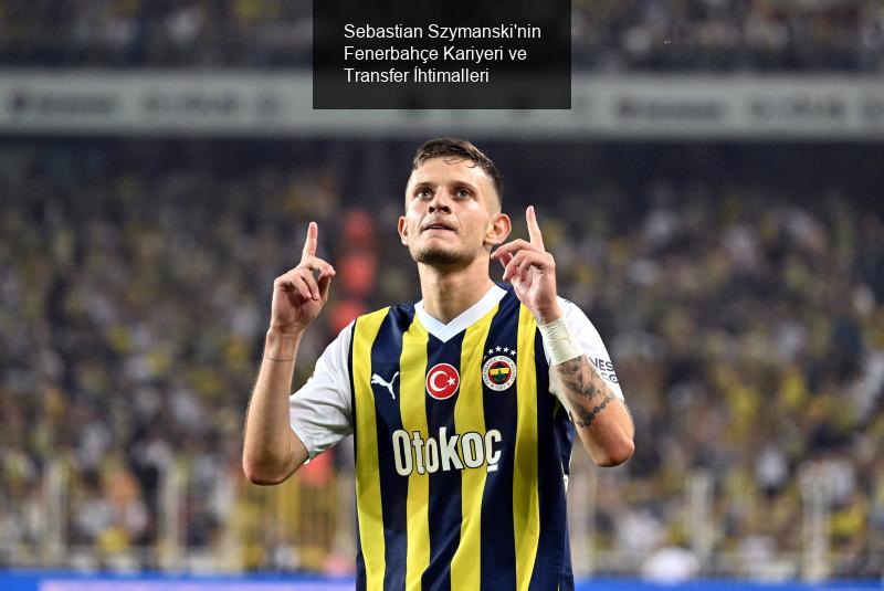 Sebastian Szymanski'nin Fenerbahçe Kariyeri ve Transfer İhtimalleri