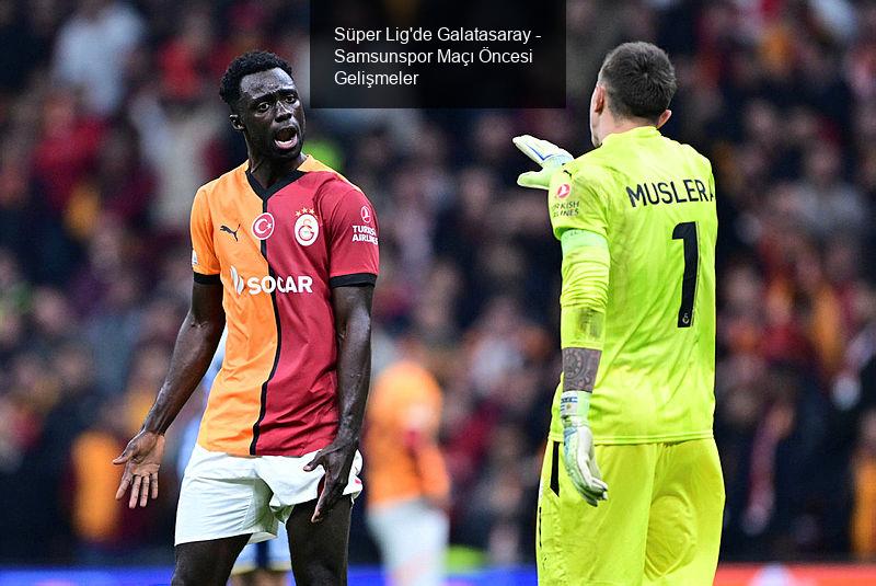 Süper Lig'de Galatasaray - Samsunspor Maçı Öncesi Gelişmeler