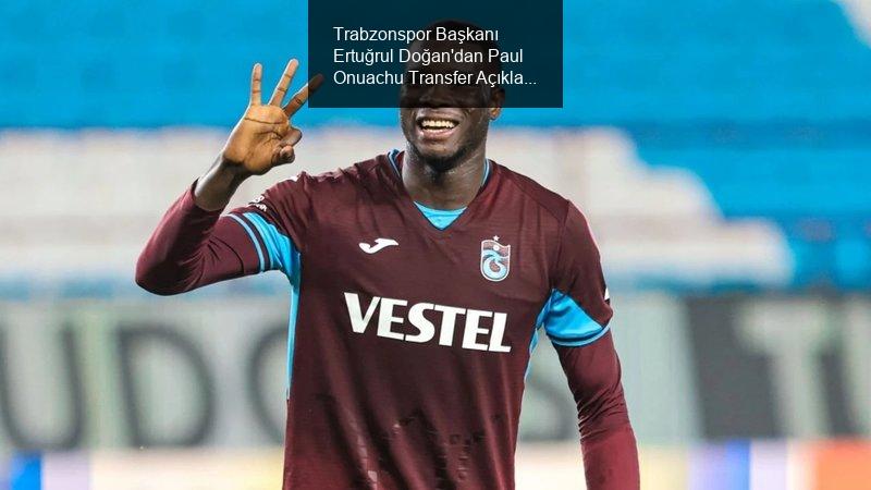 Trabzonspor Başkanı Ertuğrul Doğan'dan Paul Onuachu Açıklamaları