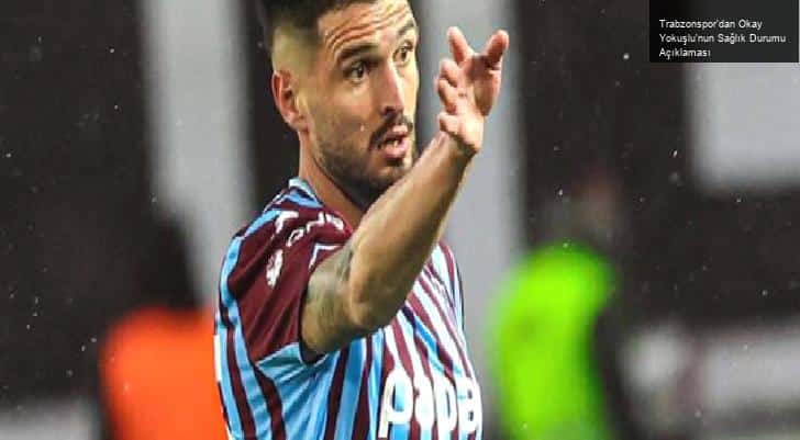 Trabzonspor’dan Okay Yokuşlu’nun Sağlık Durumu Açıklaması