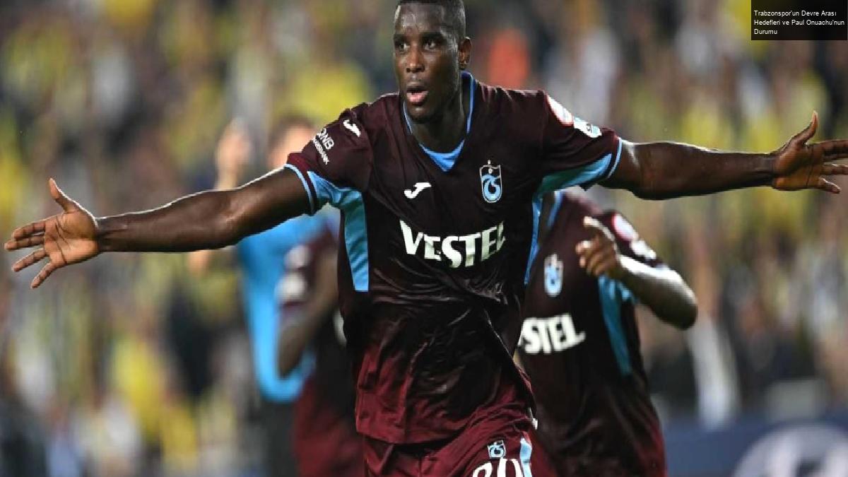 Trabzonspor’un Devre Arası Hedefleri ve Paul Onuachu’nun Durumu