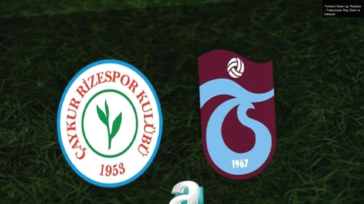 Trendyol Süper Lig: Rizespor – Trabzonspor Maç Özeti ve Detaylar