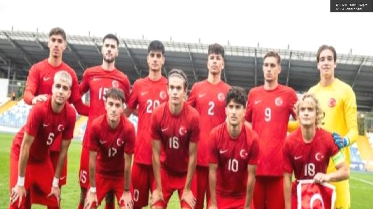 U19 Milli Takım, İsviçre ile 3-3 Beraber Kaldı