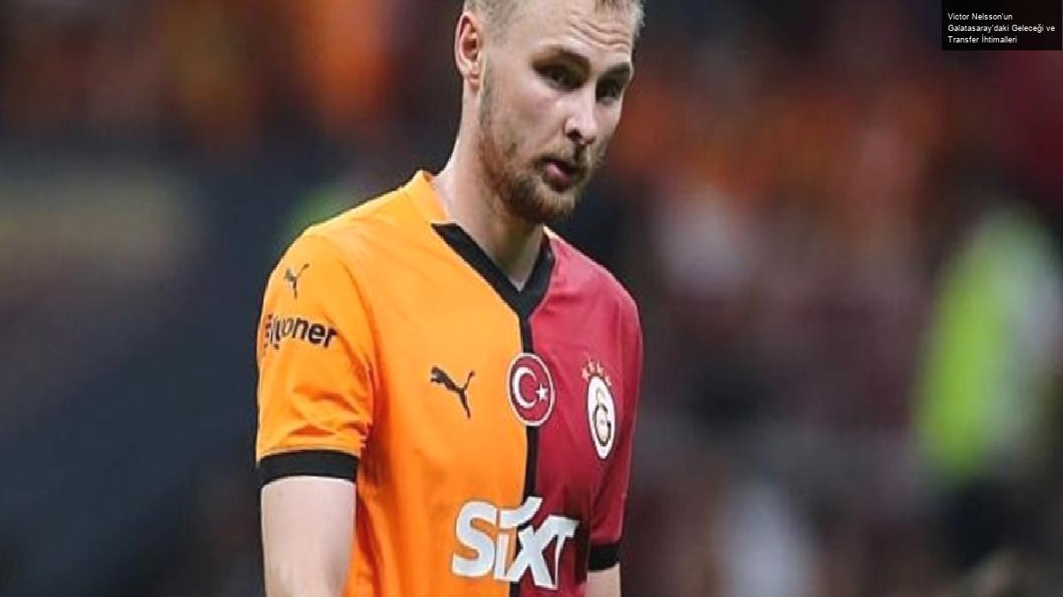 Victor Nelsson’un Galatasaray’daki Geleceği ve Transfer İhtimalleri