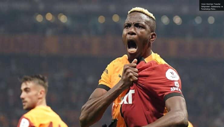 Victor Osimhen Transfer Gelişmeleri: Galatasaray ve Fenerbahçe Rekabeti