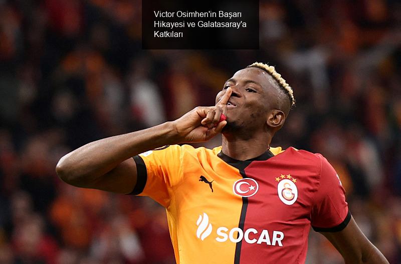 Victor Osimhen'in Başarı Hikayesi ve Galatasaray'a Katkıları