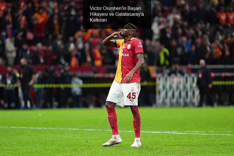 Victor Osimhen'in Başarı Hikayesi ve Galatasaray'a Katkıları