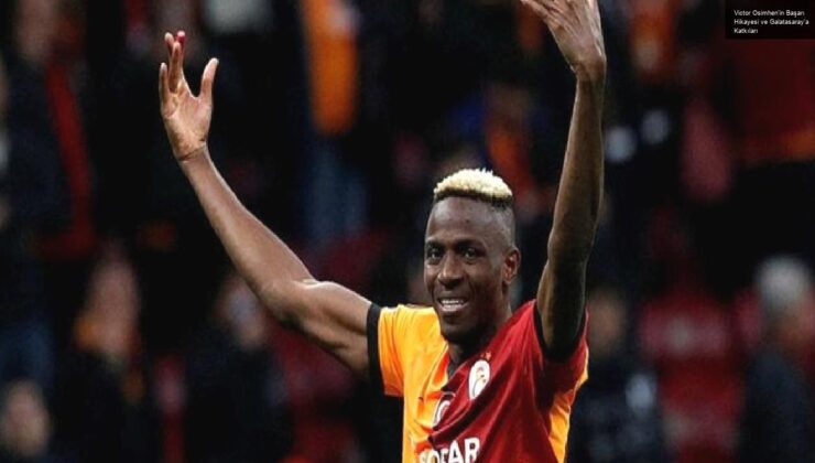 Victor Osimhen’in Başarı Hikayesi ve Galatasaray’a Katkıları