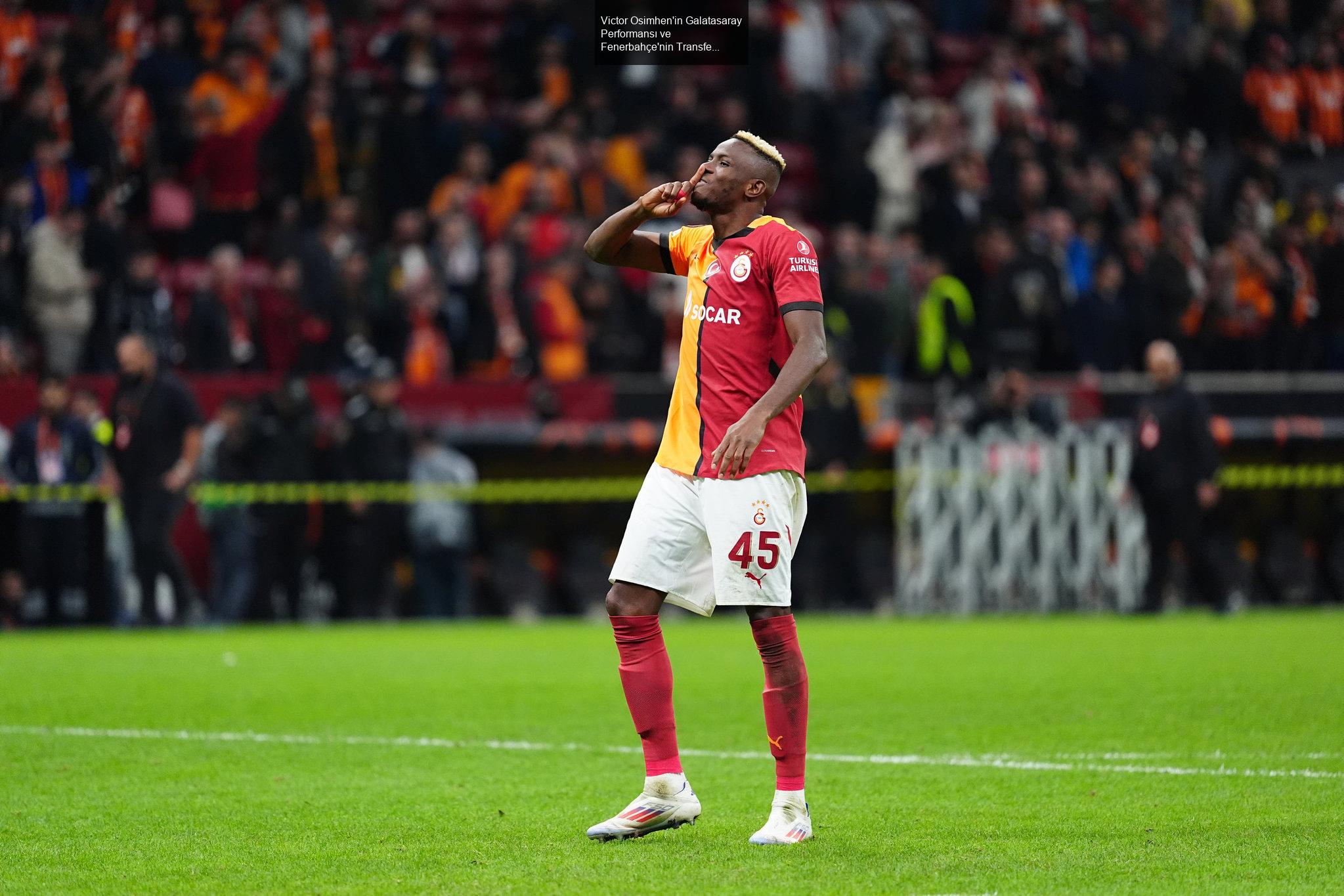 Victor Osimhen'in Galatasaray Performansı ve Fenerbahçe'nin Transfer Hamleleri