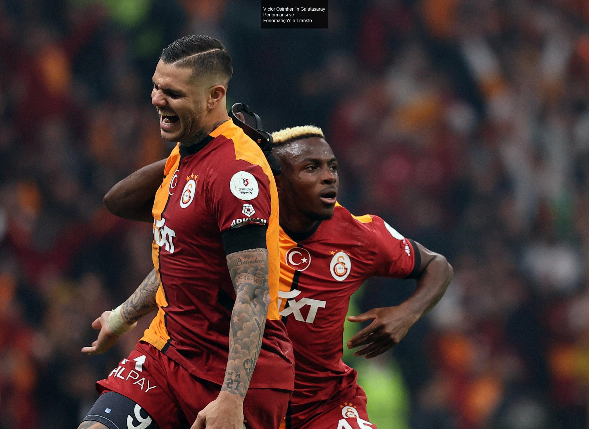 Victor Osimhen'in Galatasaray Performansı ve Fenerbahçe'nin Transfer Hamleleri