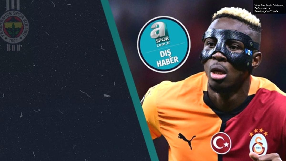 Victor Osimhen’in Galatasaray Performansı ve Fenerbahçe’nin Transfer Hamleleri