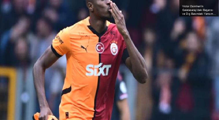 Victor Osimhen’in Galatasaray’daki Başarısı ve Dış Basındaki Yansımaları