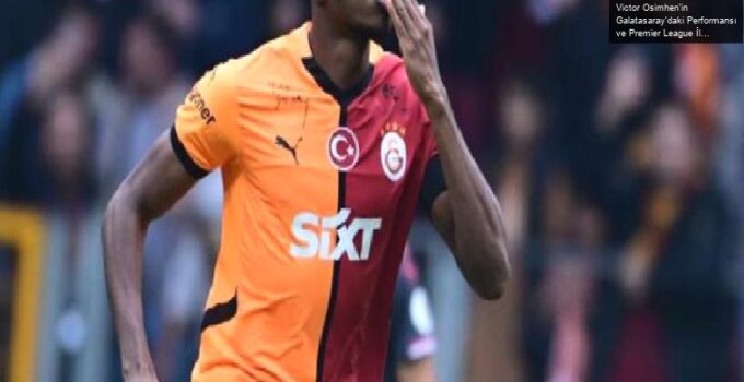 Victor Osimhen’in Galatasaray’daki Performansı ve Premier League İlgisi