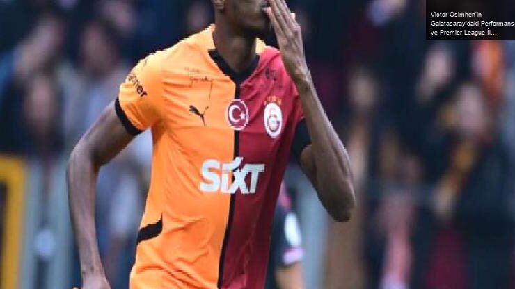 Victor Osimhen’in Galatasaray’daki Performansı ve Premier League İlgisi