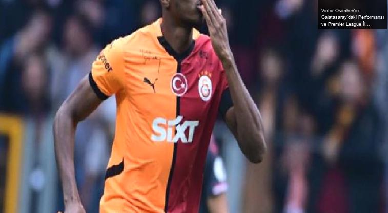 Victor Osimhen’in Galatasaray’daki Performansı ve Premier League İlgisi