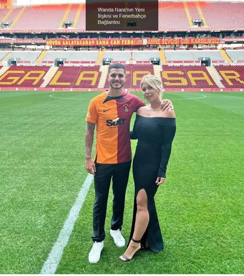 Wanda Nara'nın Yeni İlişkisi ve Fenerbahçe Bağlantısı