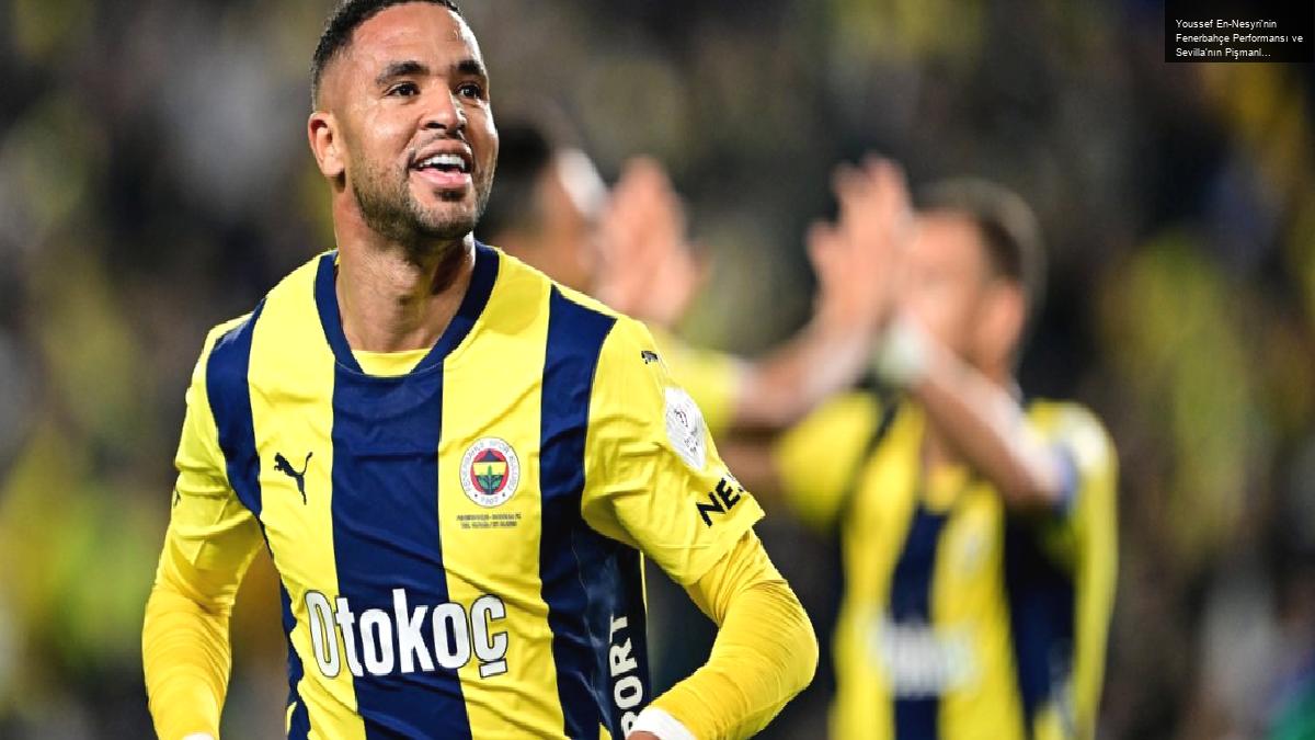 Youssef En-Nesyri’nin Fenerbahçe Performansı ve Sevilla’nın Pişmanlığı