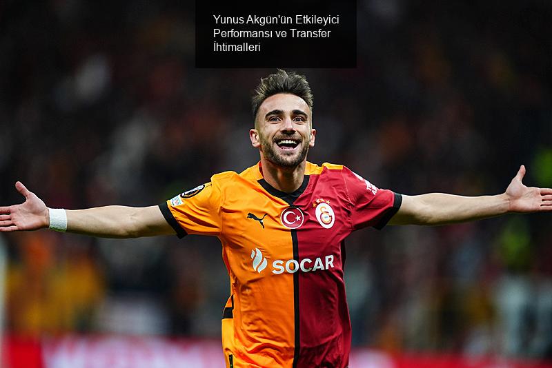 Yunus Akgün'ün Etkileyici Performansı ve Transfer İhtimalleri