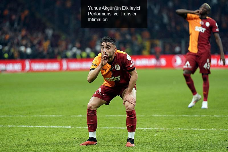 Yunus Akgün'ün Etkileyici Performansı ve Transfer İhtimalleri