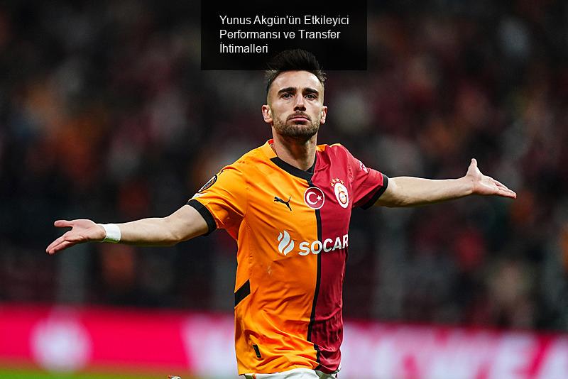 Yunus Akgün'ün Etkileyici Performansı ve Transfer İhtimalleri